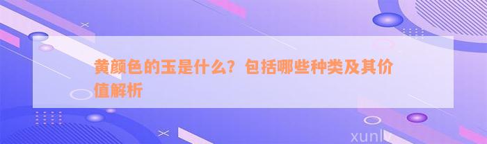 黄颜色的玉是什么？包括哪些种类及其价值解析