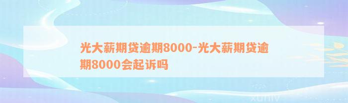 光大薪期贷逾期8000-光大薪期贷逾期8000会起诉吗