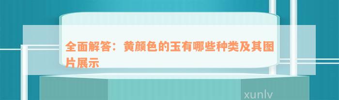 全面解答：黄颜色的玉有哪些种类及其图片展示