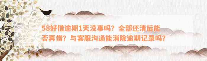 58好借逾期1天没事吗？全部还清后能否再借？与客服沟通能消除逾期记录吗？