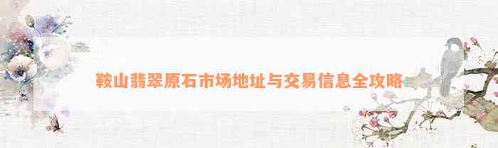 鞍山翡翠原石市场地址与交易信息全攻略