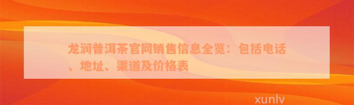 龙润普洱茶官网销售信息全览：包括电话、地址、渠道及价格表