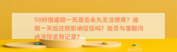 58好借逾期一天是否永久无法使用？逾期一天后还款影响征信吗？能否与客服沟通消除逾期记录？