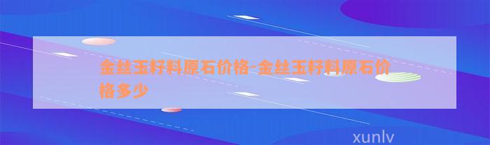 金丝玉籽料原石价格-金丝玉籽料原石价格多少