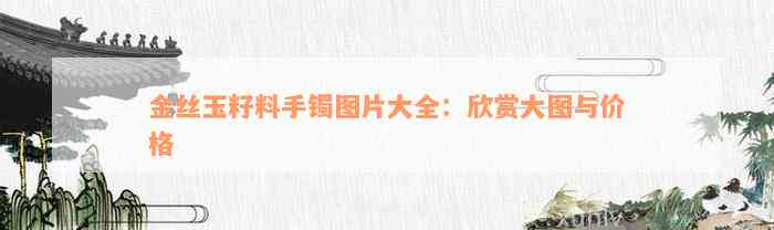 金丝玉籽料手镯图片大全：欣赏大图与价格