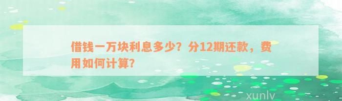 借钱一万块利息多少？分12期还款，费用如何计算？