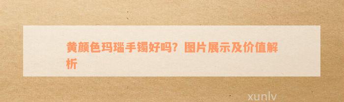 黄颜色玛瑙手镯好吗？图片展示及价值解析