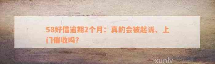 58好借逾期2个月：真的会被起诉、上门催收吗？