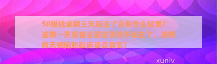 58借钱逾期三天后还了会有什么后果？逾期一天后面全部还清借不出去了，逾期两天被威胁起诉是否真实？