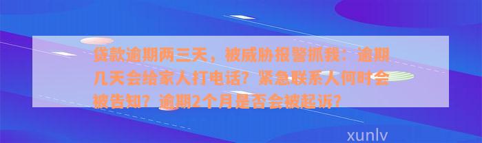 贷款逾期两三天，被威胁报警抓我：逾期几天会给家人打电话？紧急联系人何时会被告知？逾期2个月是否会被起诉？