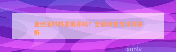 金丝玉籽料是翡翠吗？全图欣赏与价格解析