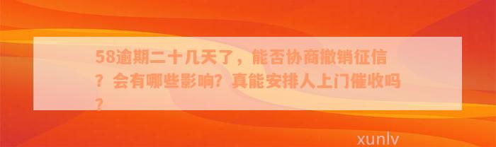 58逾期二十几天了，能否协商撤销征信？会有哪些影响？真能安排人上门催收吗？