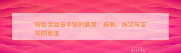 粉色金丝玉手镯的寓意：美丽、纯洁与吉祥的象征