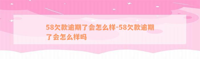 58欠款逾期了会怎么样-58欠款逾期了会怎么样吗