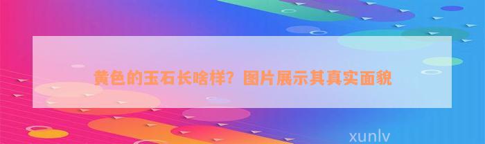 黄色的玉石长啥样？图片展示其真实面貌