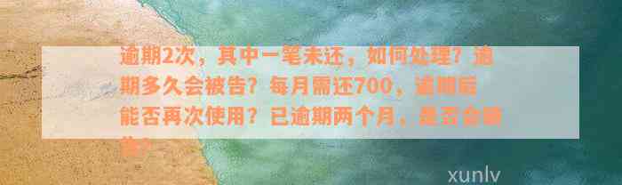 逾期2次，其中一笔未还，如何处理？逾期多久会被告？每月需还700，逾期后能否再次使用？已逾期两个月，是否会被告？