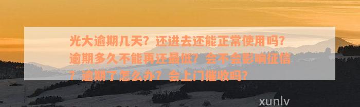 光大逾期几天？还进去还能正常使用吗？逾期多久不能再还最低？会不会影响征信？逾期了怎么办？会上门催收吗？