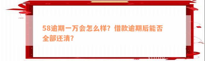 58逾期一万会怎么样？借款逾期后能否全部还清？