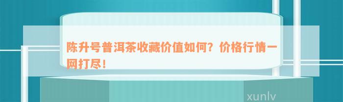 陈升号普洱茶收藏价值如何？价格行情一网打尽！