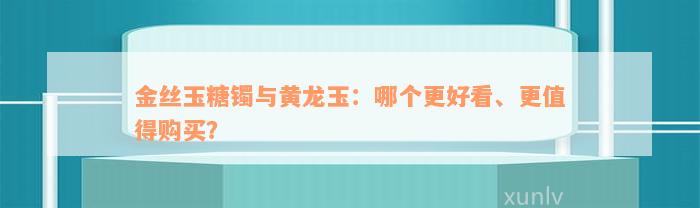 金丝玉糖镯与黄龙玉：哪个更好看、更值得购买？