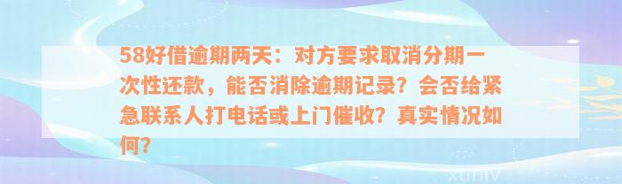 58好借逾期两天：对方要求取消分期一次性还款，能否消除逾期记录？会否给紧急联系人打电话或上门催收？真实情况如何？