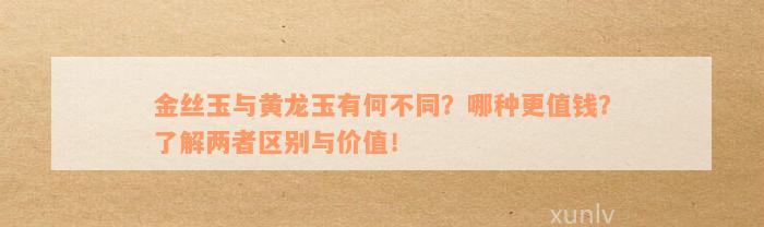 金丝玉与黄龙玉有何不同？哪种更值钱？了解两者区别与价值！