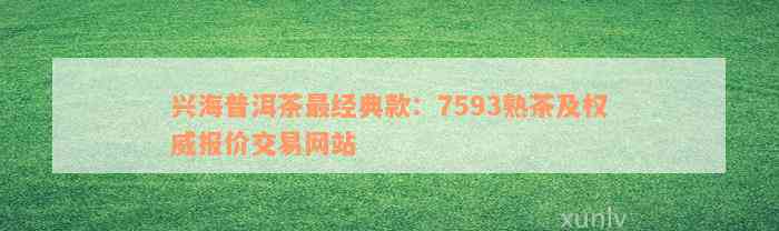 兴海普洱茶最经典款：7593熟茶及权威报价交易网站