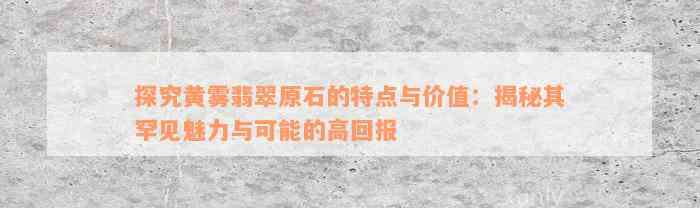 探究黄雾翡翠原石的特点与价值：揭秘其罕见魅力与可能的高回报