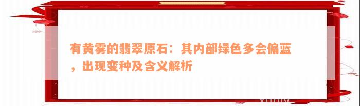 有黄雾的翡翠原石：其内部绿色多会偏蓝，出现变种及含义解析