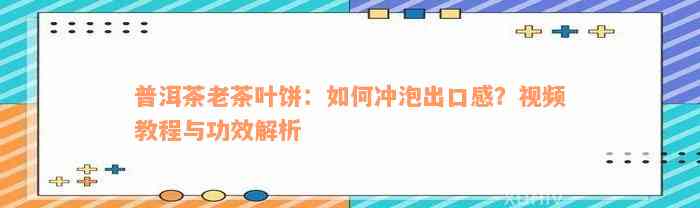 普洱茶老茶叶饼：如何冲泡出口感？视频教程与功效解析