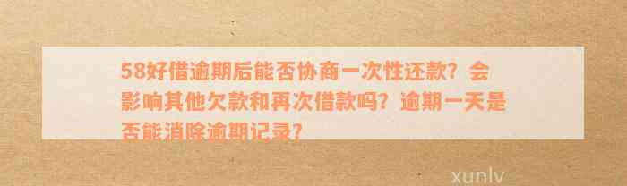 58好借逾期后能否协商一次性还款？会影响其他欠款和再次借款吗？逾期一天是否能消除逾期记录？