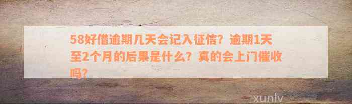 58好借逾期几天会记入征信？逾期1天至2个月的后果是什么？真的会上门催收吗？