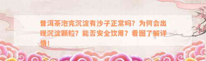 普洱茶泡完沉淀有沙子正常吗？为何会出现沉淀颗粒？能否安全饮用？看图了解详情！