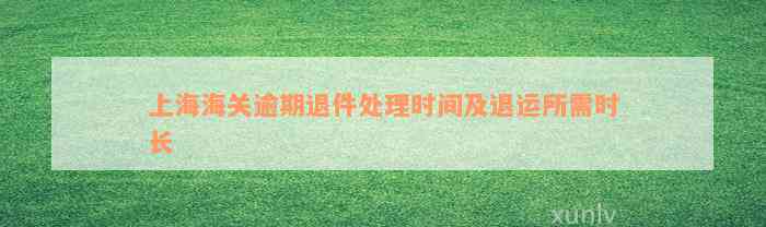 上海海关逾期退件处理时间及退运所需时长