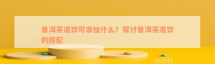 普洱茶混饮可添加什么？探讨普洱茶混饮的搭配