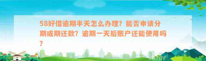 58好借逾期半天怎么办理？能否申请分期或期还款？逾期一天后账户还能使用吗？