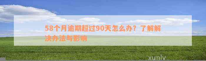 58个月逾期超过90天怎么办？了解解决办法与影响