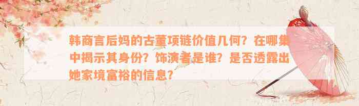 韩商言后妈的古董项链价值几何？在哪集中揭示其身份？饰演者是谁？是否透露出她家境富裕的信息？