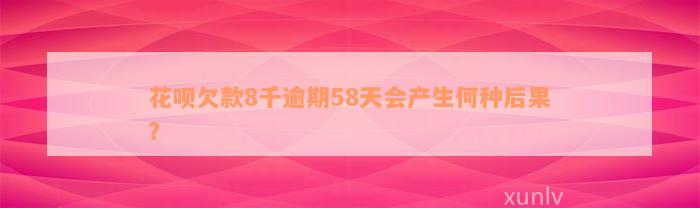 花呗欠款8千逾期58天会产生何种后果？