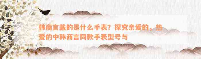 韩商言戴的是什么手表？探究亲爱的，热爱的中韩商言同款手表型号与