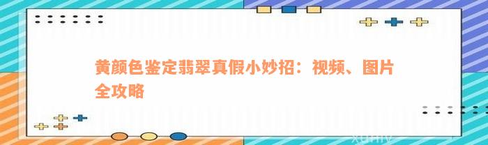 黄颜色鉴定翡翠真假小妙招：视频、图片全攻略