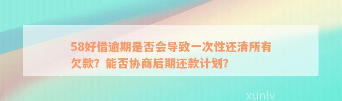 58好借逾期是否会导致一次性还清所有欠款？能否协商后期还款计划？