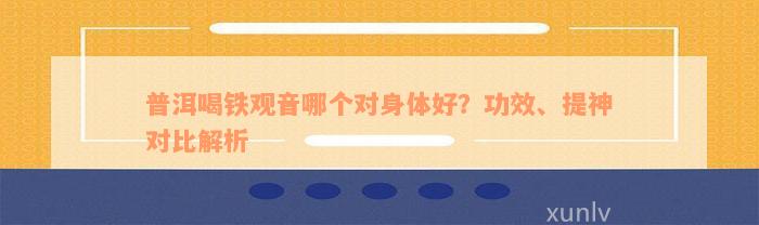 普洱喝铁观音哪个对身体好？功效、提神对比解析