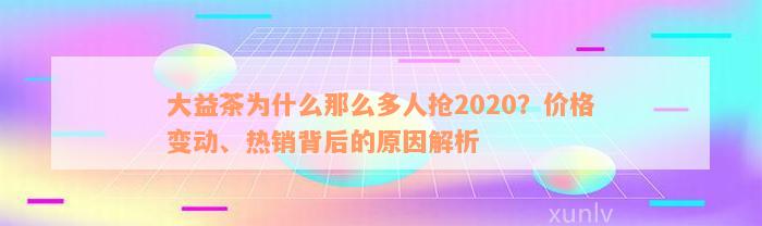 大益茶为什么那么多人抢2020？价格变动、热销背后的原因解析