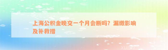 上海公积金晚交一个月会断吗？漏缴影响及补救措