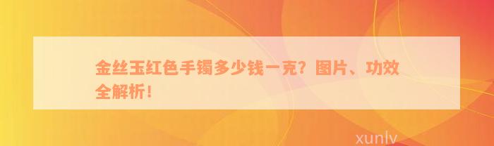 金丝玉红色手镯多少钱一克？图片、功效全解析！