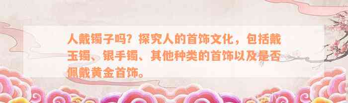 人戴镯子吗？探究人的首饰文化，包括戴玉镯、银手镯、其他种类的首饰以及是否佩戴黄金首饰。