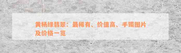 黄杨绿翡翠：最稀有、价值高、手镯图片及价格一览