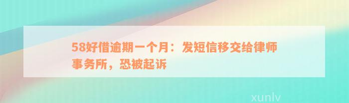 58好借逾期一个月：发短信移交给律师事务所，恐被起诉