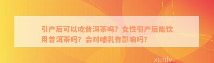 引产后可以吃普洱茶吗？女性引产后能饮用普洱茶吗？会对哺乳有影响吗？